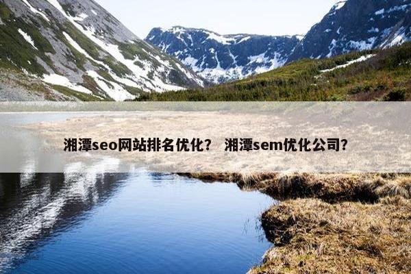 湘潭seo网站排名优化？ 湘潭sem优化公司？
