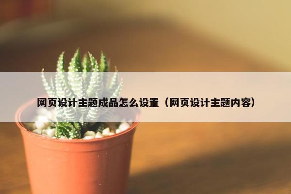 网页设计主题成品怎么设置（网页设计主题内容）