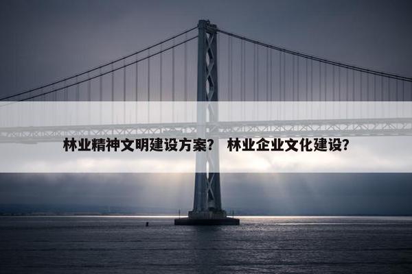 林业精神文明建设方案？ 林业企业文化建设？