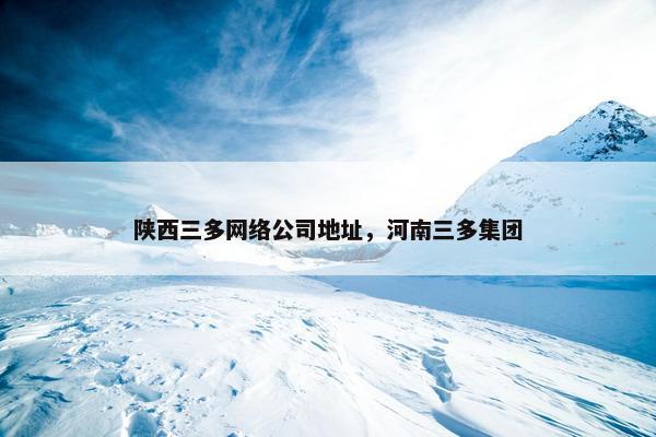 陕西三多网络公司地址，河南三多集团