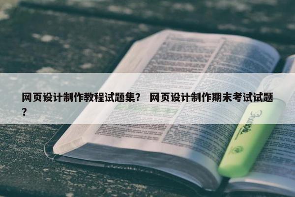 网页设计制作教程试题集？ 网页设计制作期末考试试题？