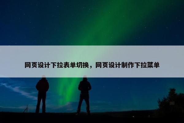 网页设计下拉表单切换，网页设计制作下拉菜单