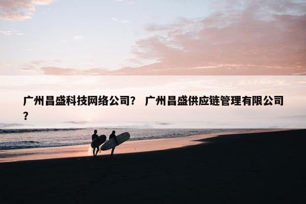 广州昌盛科技网络公司？ 广州昌盛供应链管理有限公司？