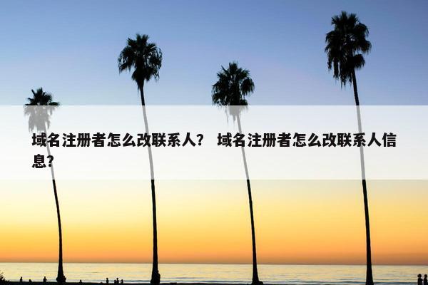域名注册者怎么改联系人？ 域名注册者怎么改联系人信息？