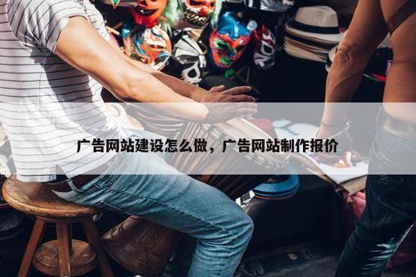 广告网站建设怎么做，广告网站制作报价