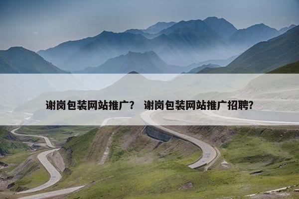 谢岗包装网站推广？ 谢岗包装网站推广招聘？