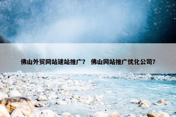 佛山外贸网站建站推广？ 佛山网站推广优化公司？