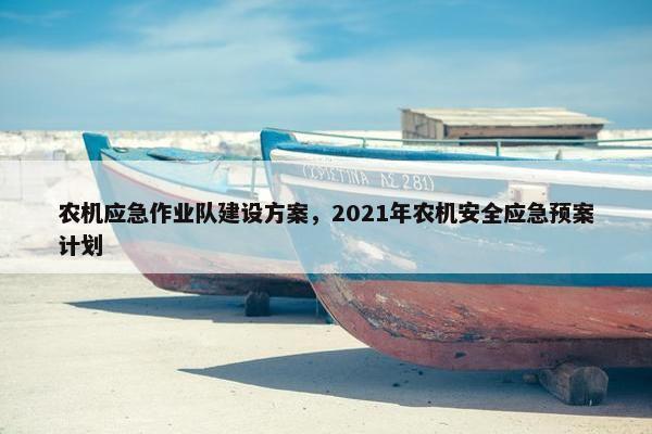 农机应急作业队建设方案，2021年农机安全应急预案计划