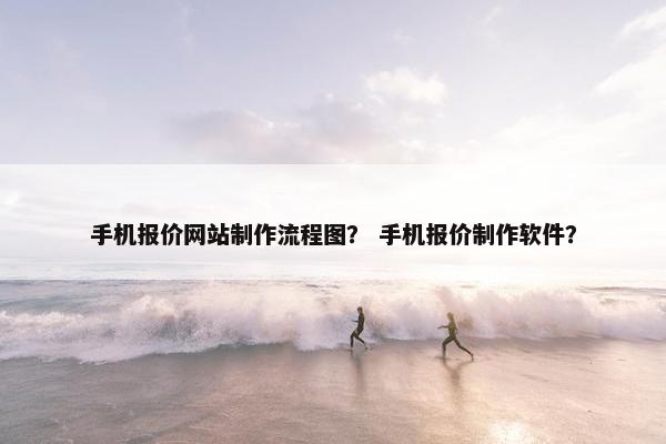 手机报价网站制作流程图？ 手机报价制作软件？