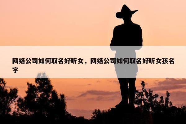 网络公司如何取名好听女，网络公司如何取名好听女孩名字