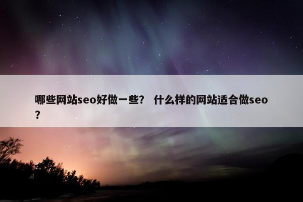 哪些网站seo好做一些？ 什么样的网站适合做seo？