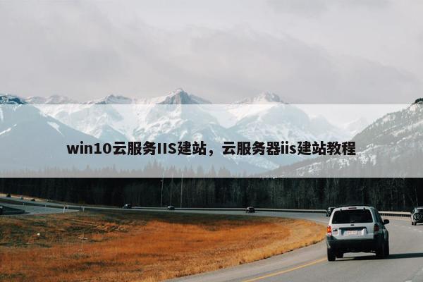 win10云服务IIS建站，云服务器iis建站教程