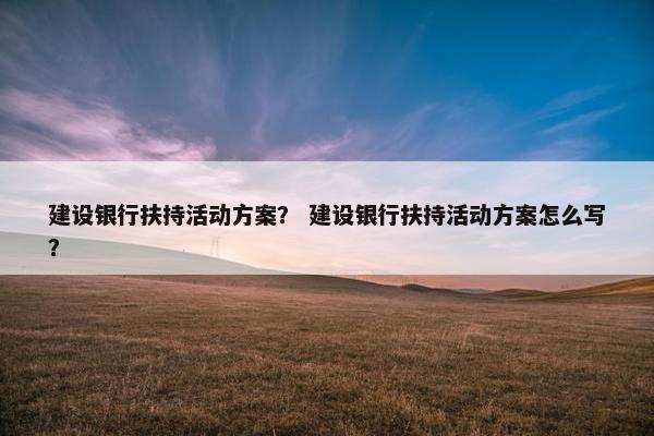 建设银行扶持活动方案？ 建设银行扶持活动方案怎么写？