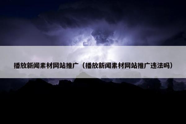 播放新闻素材网站推广（播放新闻素材网站推广违法吗）