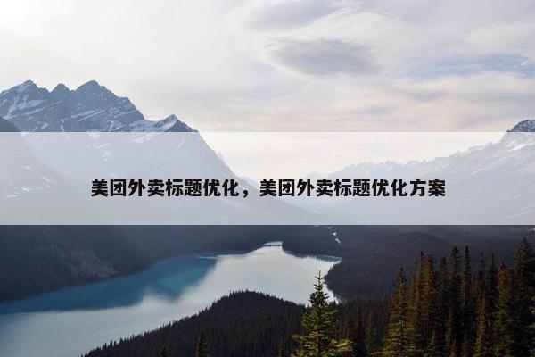 美团外卖标题优化，美团外卖标题优化方案