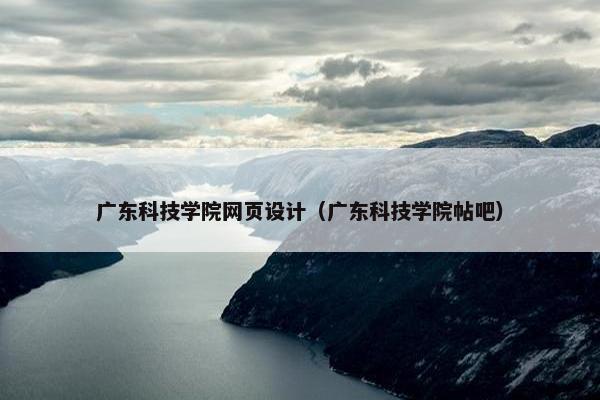广东科技学院网页设计（广东科技学院帖吧）