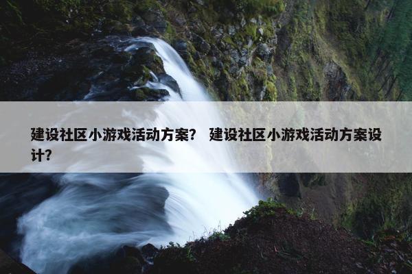 建设社区小游戏活动方案？ 建设社区小游戏活动方案设计？