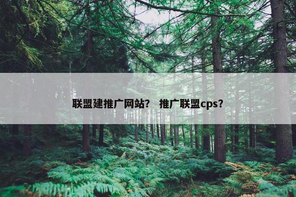 联盟建推广网站？ 推广联盟cps？