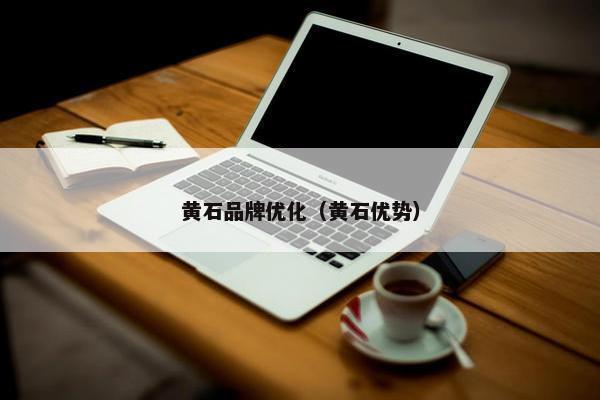 黄石品牌优化（黄石优势）