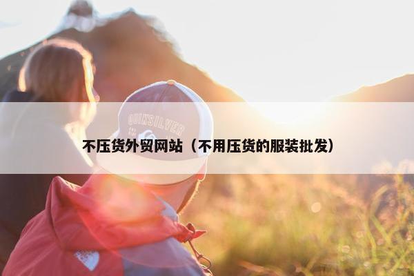 不压货外贸网站（不用压货的服装批发）
