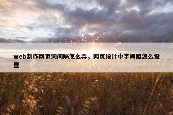 web制作网页词间隔怎么弄，网页设计中字间距怎么设置