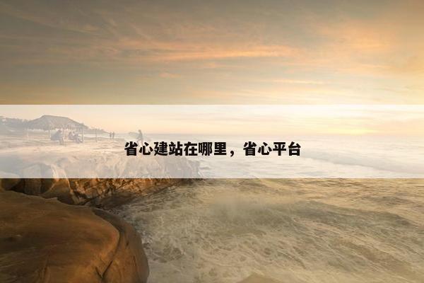 省心建站在哪里，省心平台