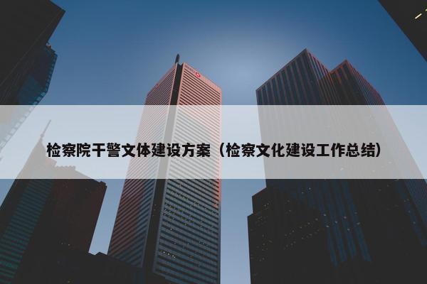 检察院干警文体建设方案（检察文化建设工作总结）