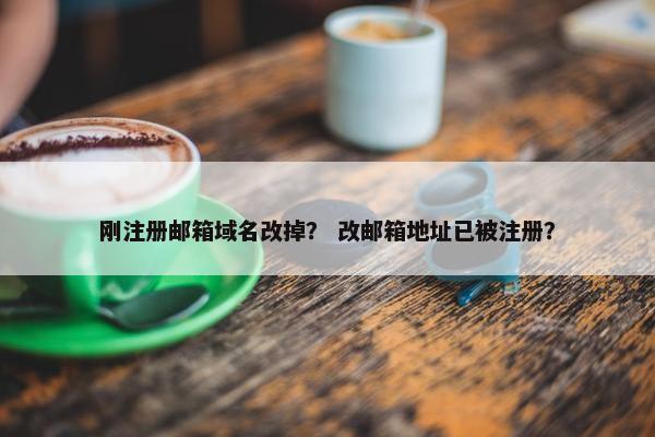 刚注册邮箱域名改掉？ 改邮箱地址已被注册？