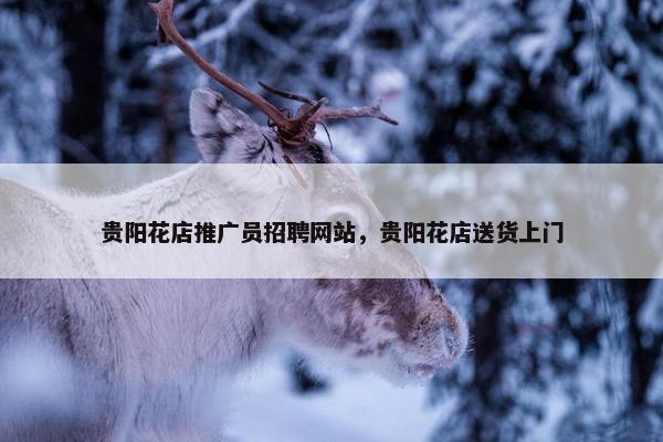 贵阳花店推广员招聘网站，贵阳花店送货上门