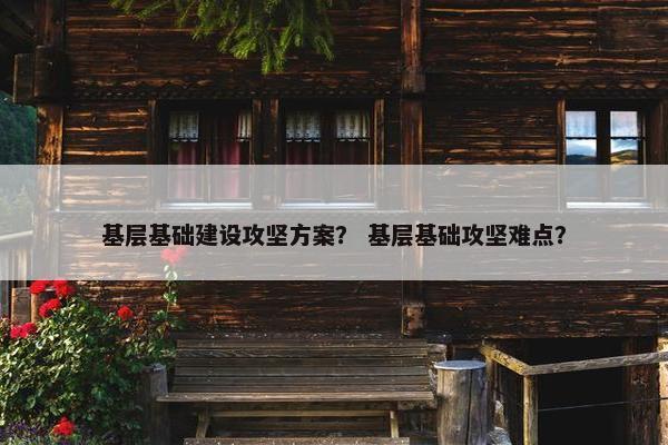 基层基础建设攻坚方案？ 基层基础攻坚难点？