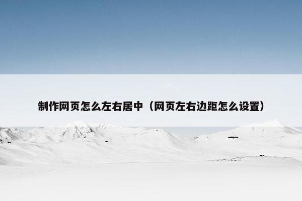 制作网页怎么左右居中（网页左右边距怎么设置）