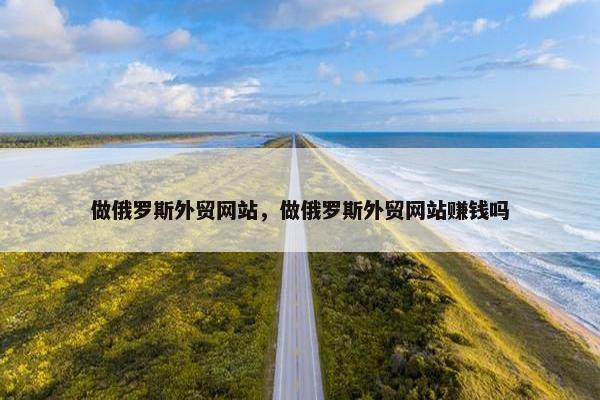 做俄罗斯外贸网站，做俄罗斯外贸网站赚钱吗