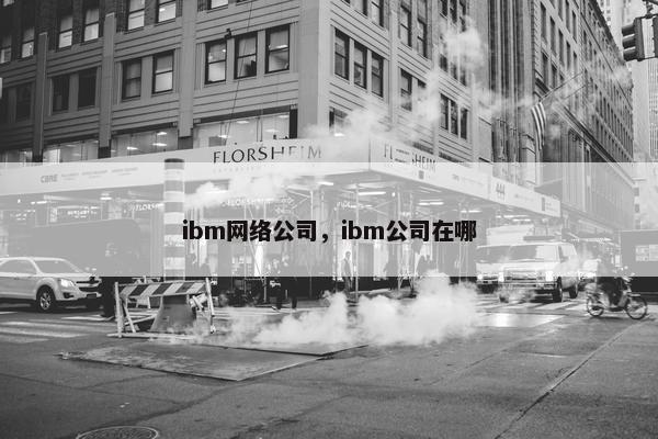 ibm网络公司，ibm公司在哪