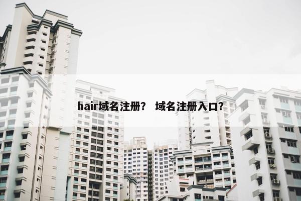 hair域名注册？ 域名注册入口？