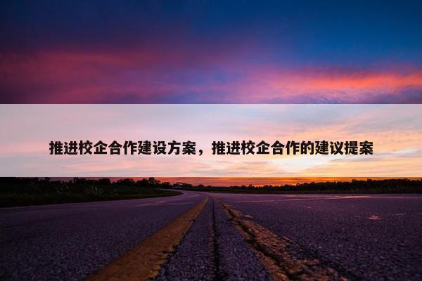 推进校企合作建设方案，推进校企合作的建议提案