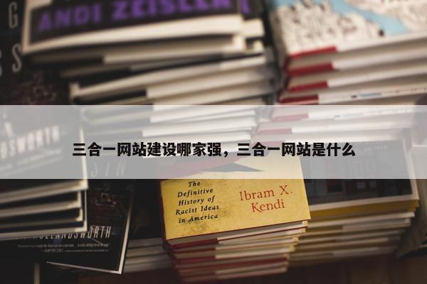三合一网站建设哪家强，三合一网站是什么