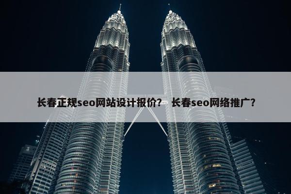 长春正规seo网站设计报价？ 长春seo网络推广？