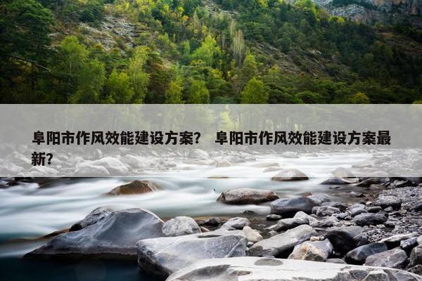 阜阳市作风效能建设方案？ 阜阳市作风效能建设方案最新？