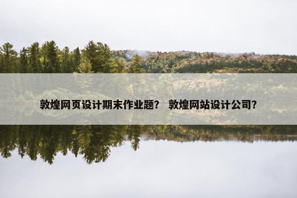 敦煌网页设计期末作业题？ 敦煌网站设计公司？