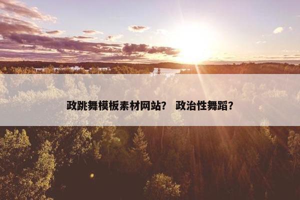 政跳舞模板素材网站？ 政治性舞蹈？
