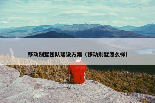移动别墅团队建设方案（移动别墅怎么样）