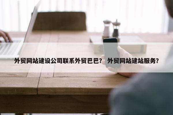 外贸网站建设公司联系外贸巴巴？ 外贸网站建站服务？