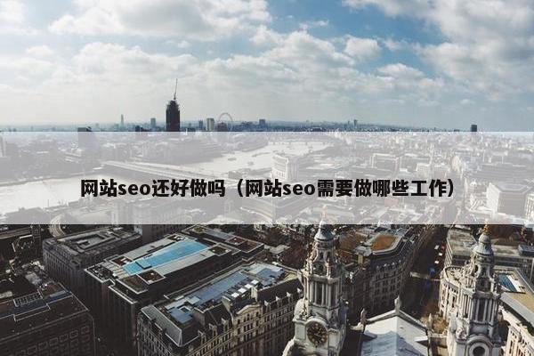网站seo还好做吗（网站seo需要做哪些工作）