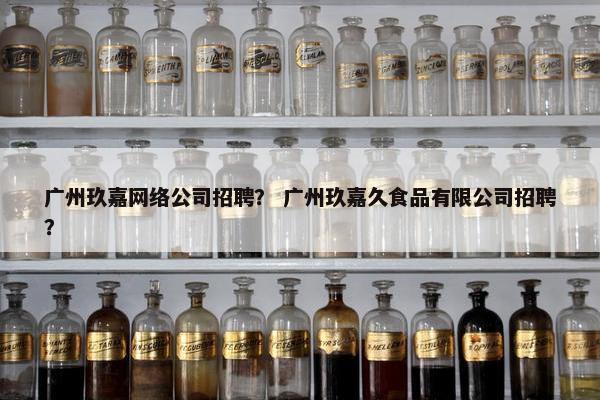 广州玖嘉网络公司招聘？ 广州玖嘉久食品有限公司招聘？