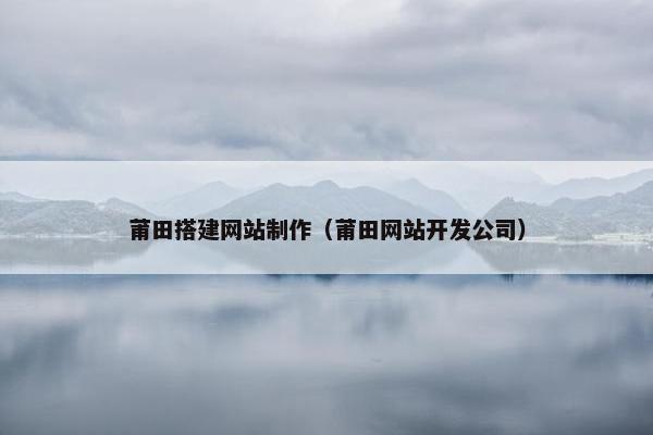 莆田搭建网站制作（莆田网站开发公司）