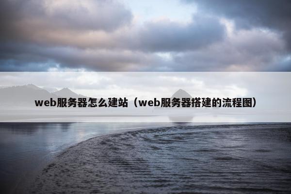 web服务器怎么建站（web服务器搭建的流程图）