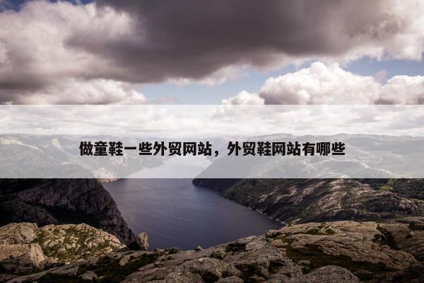做童鞋一些外贸网站，外贸鞋网站有哪些