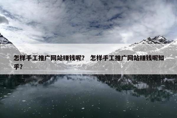 怎样手工推广网站赚钱呢？ 怎样手工推广网站赚钱呢知乎？