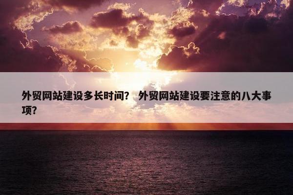 外贸网站建设多长时间？ 外贸网站建设要注意的八大事项？