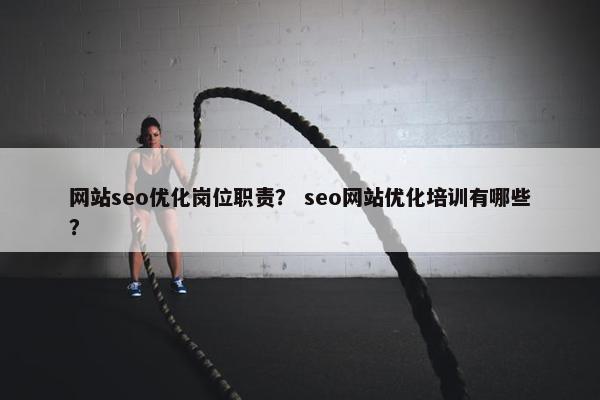网站seo优化岗位职责？ seo网站优化培训有哪些？